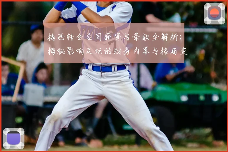 梅西转会合同薪资与条款全解析：揭秘影响足坛的财务内幕与格局变化