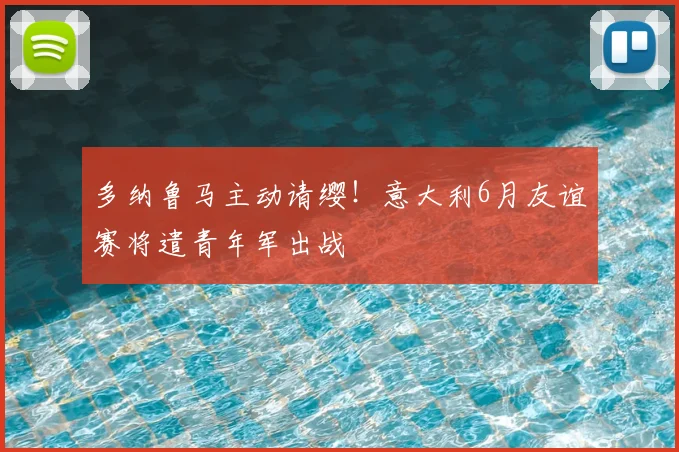 多纳鲁马主动请缨!意大利6月友谊赛将遣青年军出战