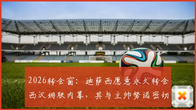 2026转会窗：迪萨西愿意永久转会西汉姆联内幕，其与主帅努诺密切关系成关键因素
