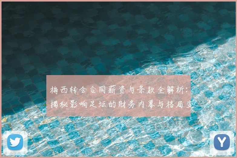 梅西转会合同薪资与条款全解析：揭秘影响足坛的财务内幕与格局变化