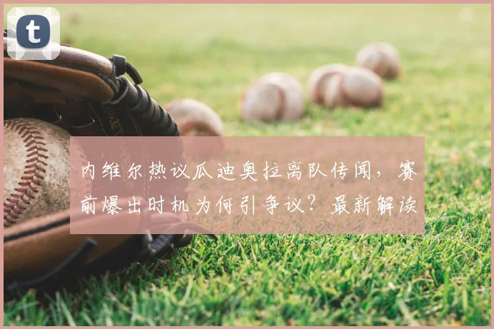 内维尔热议瓜迪奥拉离队传闻,赛前爆出时机为何引争议?最新解读