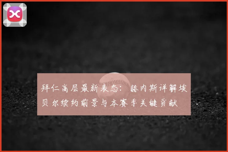拜仁高层最新表态：赫内斯详解埃贝尔续约前景与本赛季关键贡献