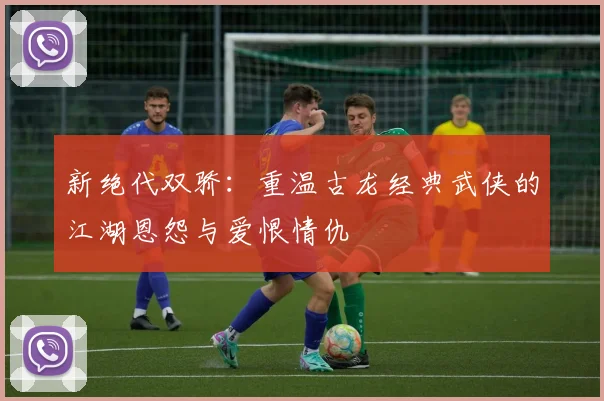 新绝代双骄:重温古龙经典武侠的江湖恩怨与爱恨情仇