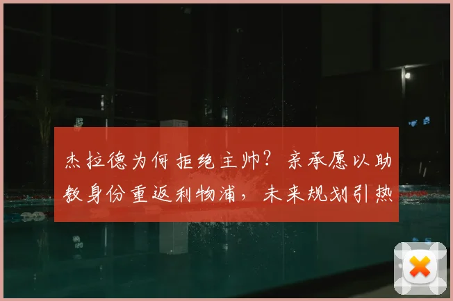 杰拉德为何拒绝主帅？亲承愿以助教身份重返利物浦，未来规划引热议