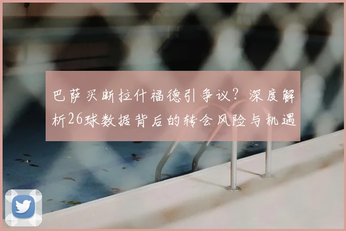 巴萨买断拉什福德引争议？深度解析26球数据背后的转会风险与机遇