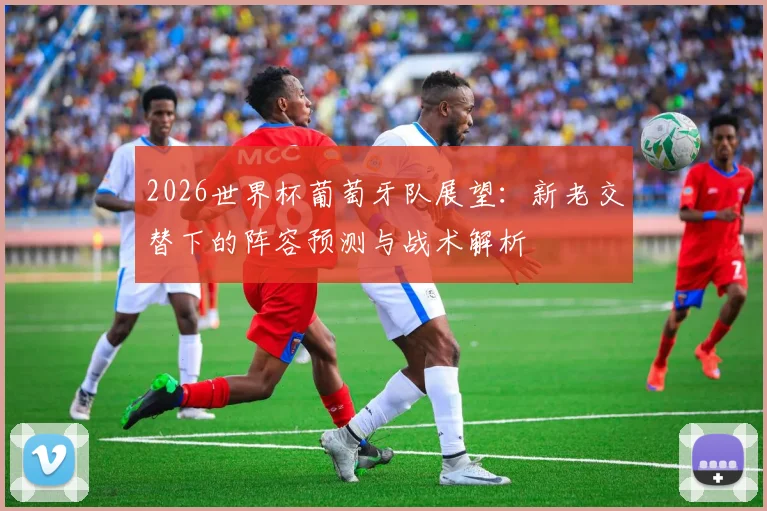 2026世界杯葡萄牙队展望：新老交替下的阵容预测与战术解析