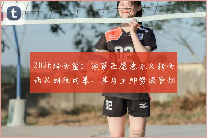 2026转会窗：迪萨西愿意永久转会西汉姆联内幕，其与主帅努诺密切关系成关键因素