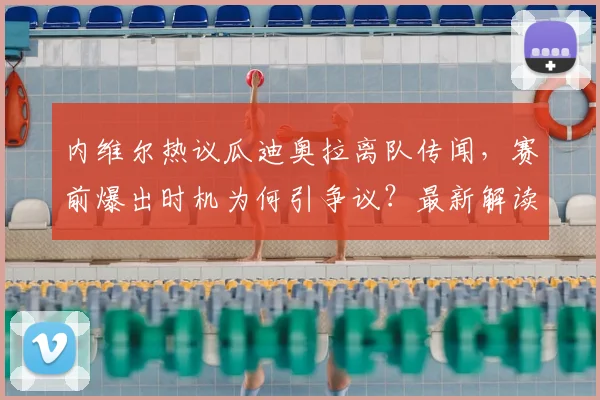 内维尔热议瓜迪奥拉离队传闻，赛前爆出时机为何引争议？最新解读