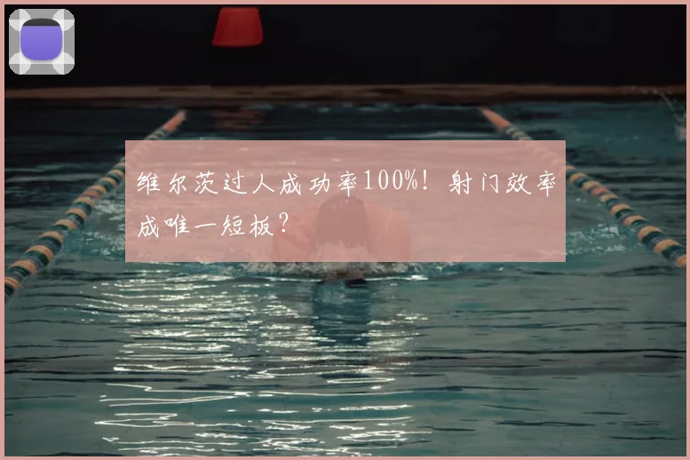 维尔茨过人成功率100%！射门效率成唯一短板？