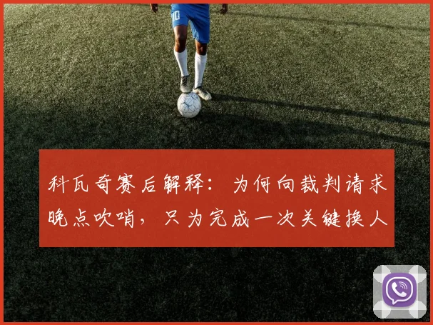科瓦奇赛后解释：为何向裁判请求晚点吹哨，只为完成一次关键换人