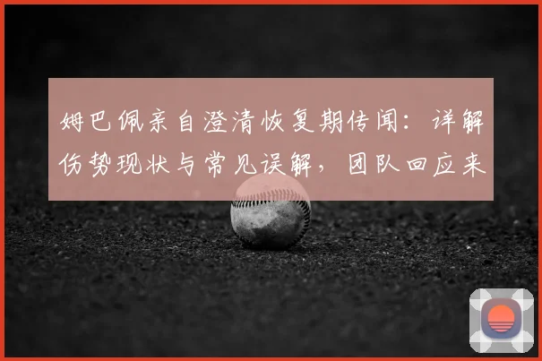 姆巴佩亲自澄清恢复期传闻：详解伤势现状与常见误解，团队回应来了