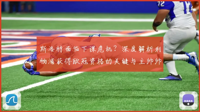 斯洛特面临下课危机?深度解析利物浦获得欧冠资格的关键与主帅帅位前景