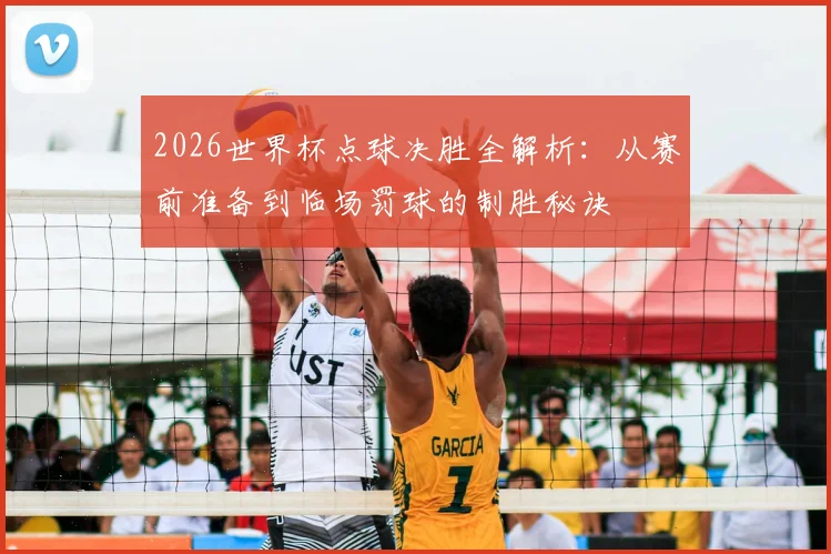 2026世界杯点球决胜全解析：从赛前准备到临场罚球的制胜秘诀