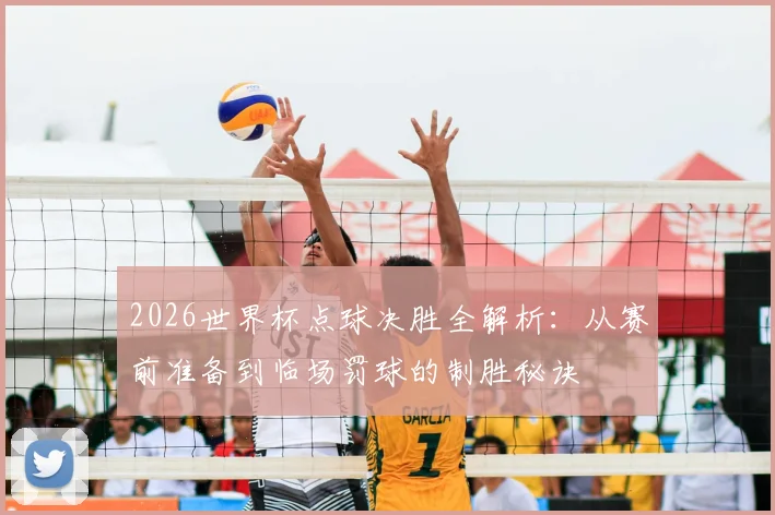 2026世界杯点球决胜全解析:从赛前准备到临场罚球的制胜秘诀