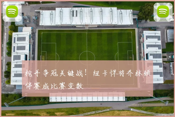 枪手争冠关键战！纽卡悍将乔林顿停赛成比赛变数