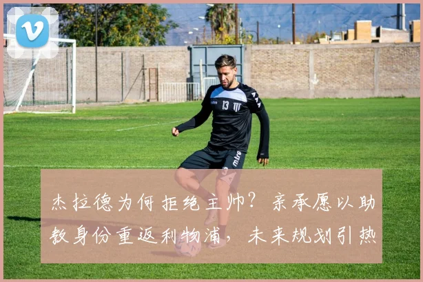 杰拉德为何拒绝主帅？亲承愿以助教身份重返利物浦，未来规划引热议