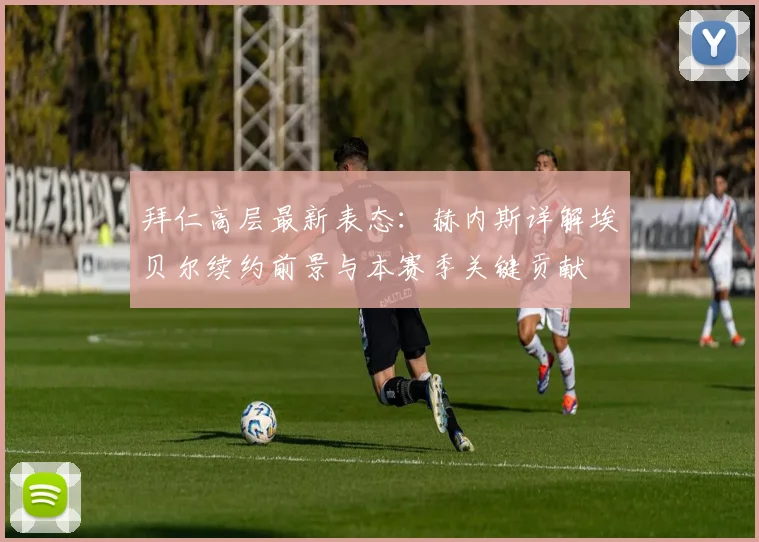 拜仁高层最新表态：赫内斯详解埃贝尔续约前景与本赛季关键贡献
