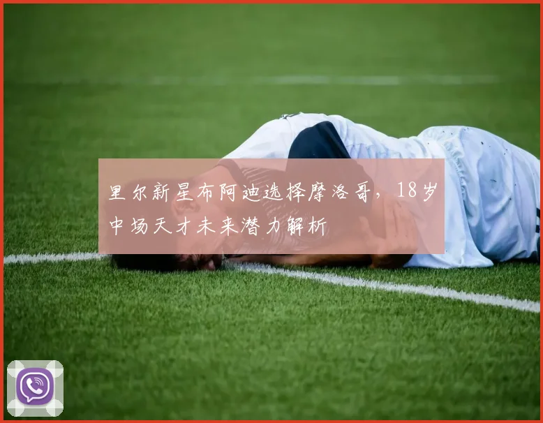 里尔新星布阿迪选择摩洛哥，18岁中场天才未来潜力解析