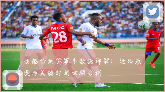 快船伦纳德赛季数据详解：场均表现与关键时刻回顾分析